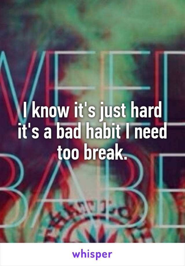 I know it's just hard it's a bad habit I need too break.