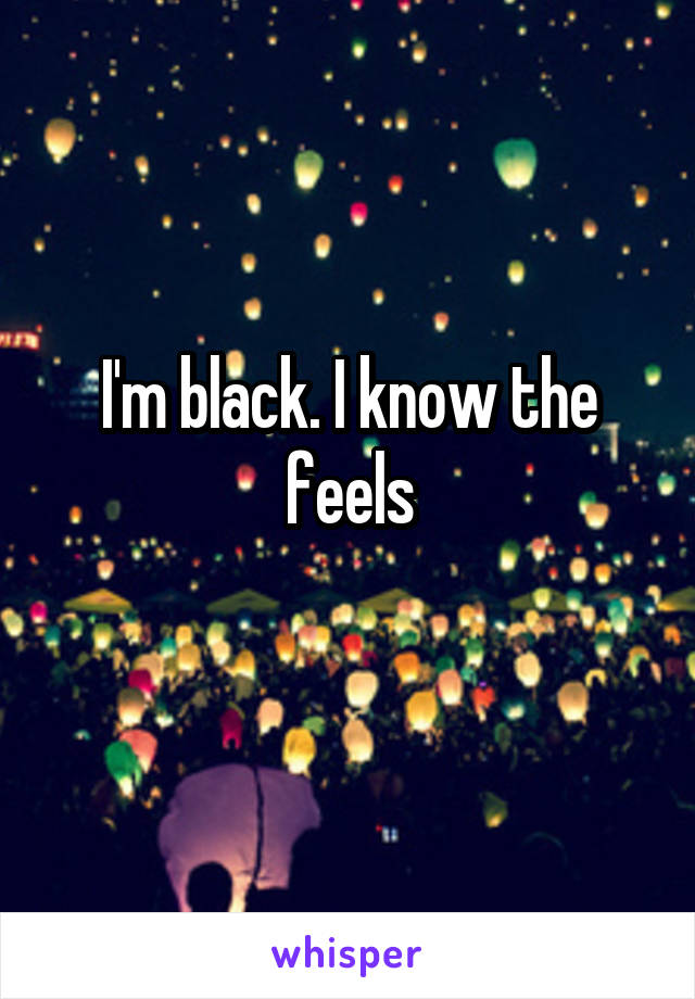 I'm black. I know the feels
