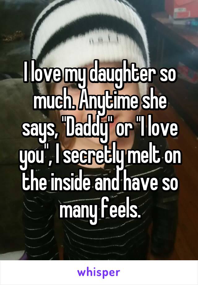 I love my daughter so much. Anytime she says, "Daddy" or "I love you", I secretly melt on the inside and have so many feels.