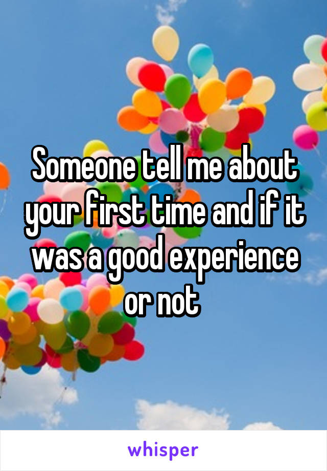 Someone tell me about your first time and if it was a good experience or not 