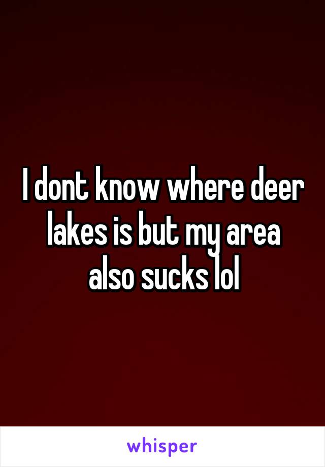 I dont know where deer lakes is but my area also sucks lol