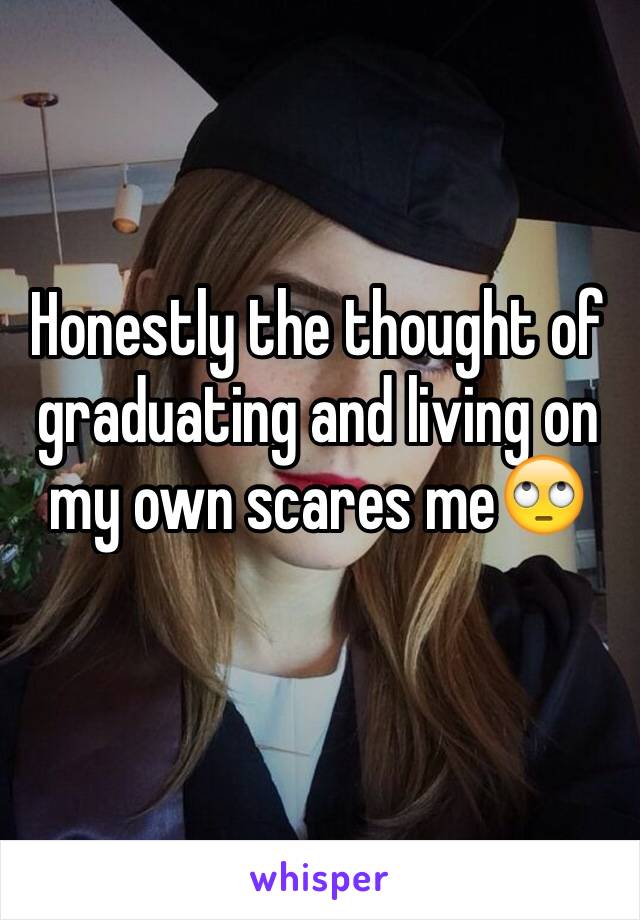 Honestly the thought of graduating and living on my own scares me🙄