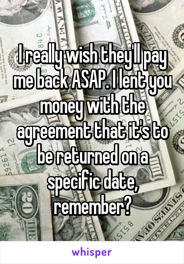 I really wish they'll pay me back ASAP. I lent you money with the agreement that it's to be returned on a specific date, remember?
