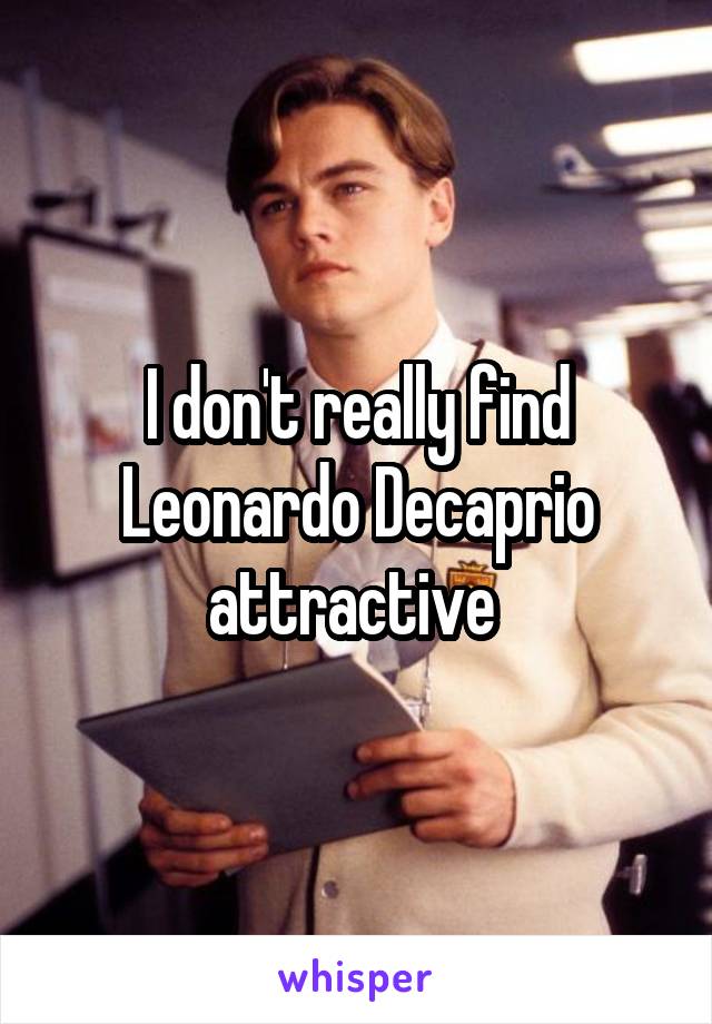 I don't really find Leonardo Decaprio attractive 