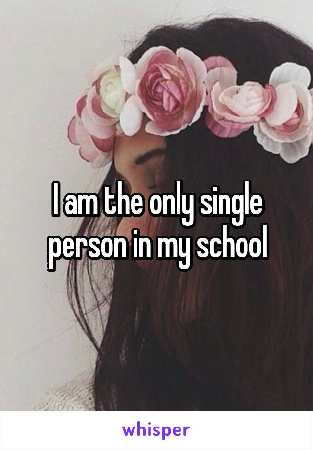 I am the only single person in my school