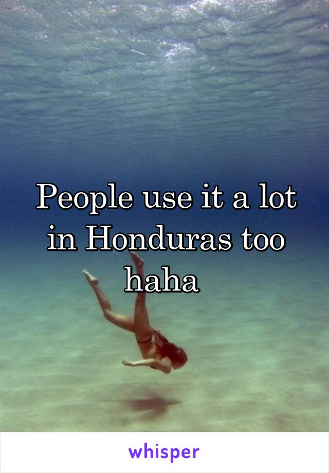 People use it a lot in Honduras too haha 