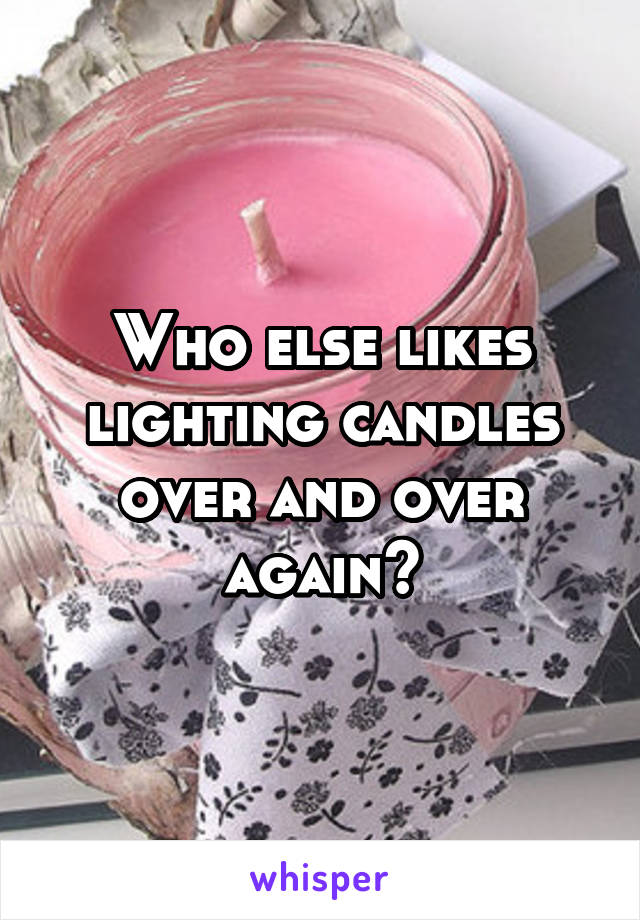 Who else likes lighting candles over and over again?