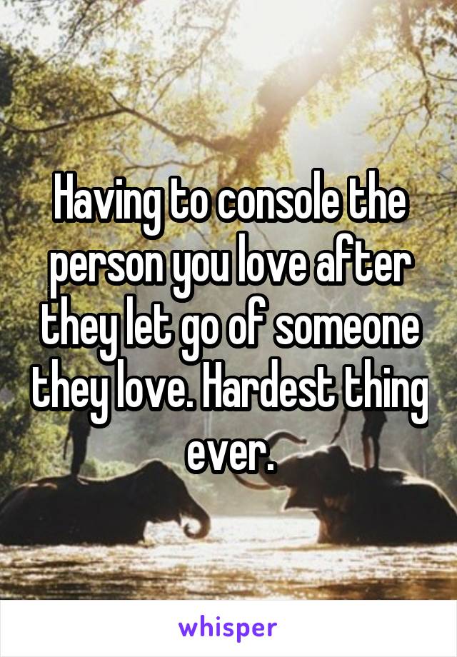 Having to console the person you love after they let go of someone they love. Hardest thing ever.