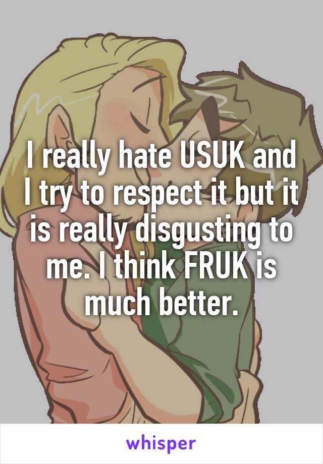 I really hate USUK and I try to respect it but it is really disgusting to me. I think FRUK is much better.
