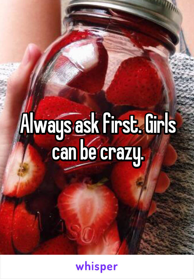 Always ask first. Girls can be crazy.