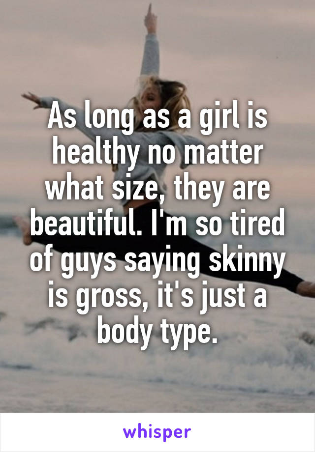 As long as a girl is healthy no matter what size, they are beautiful. I'm so tired of guys saying skinny is gross, it's just a body type.