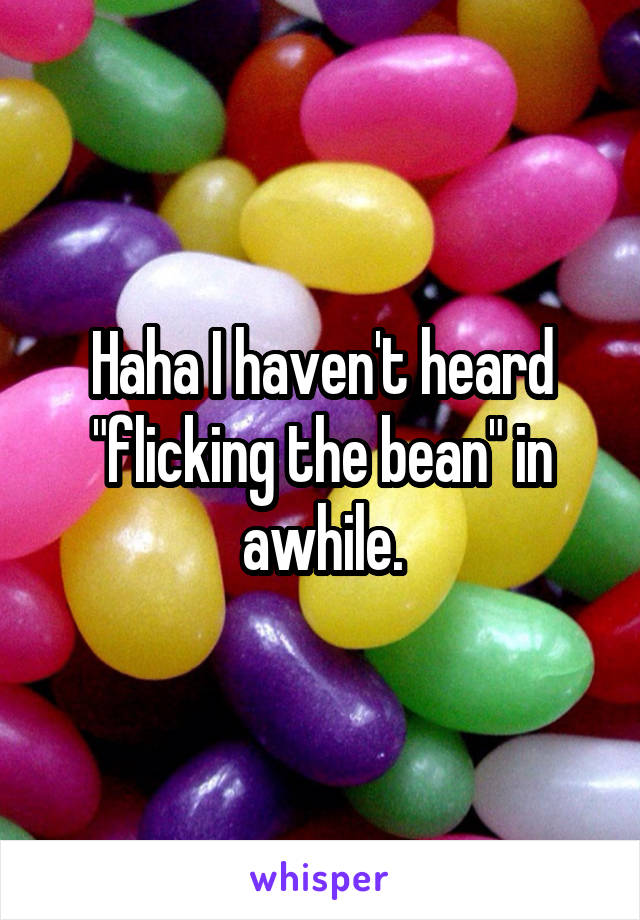 Haha I haven't heard "flicking the bean" in awhile.