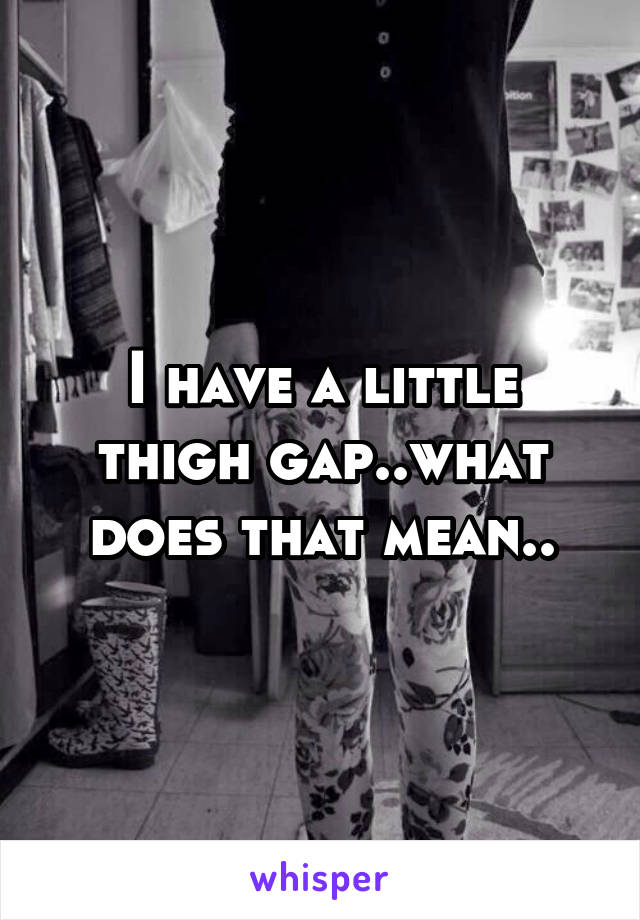 I have a little thigh gap..what does that mean..