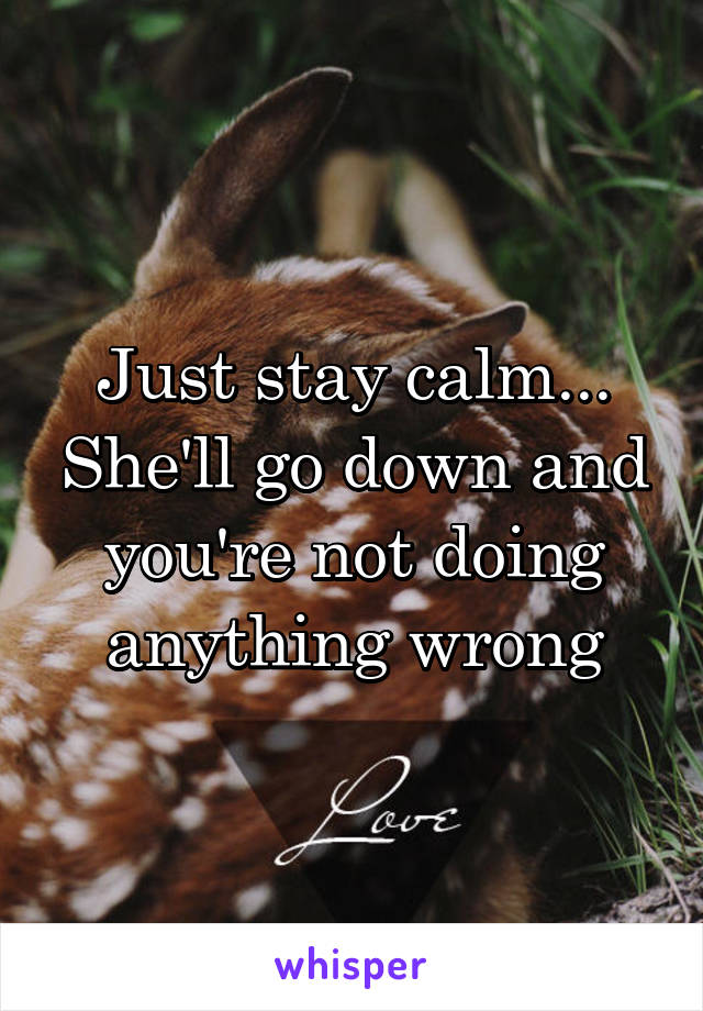 Just stay calm... She'll go down and you're not doing anything wrong