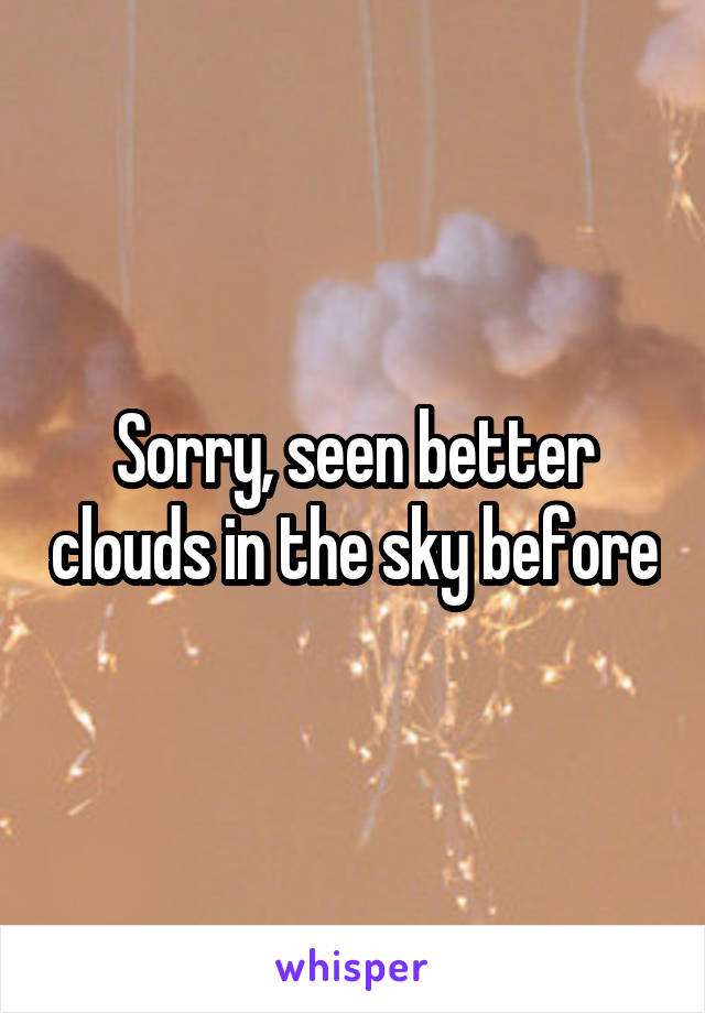 Sorry, seen better clouds in the sky before