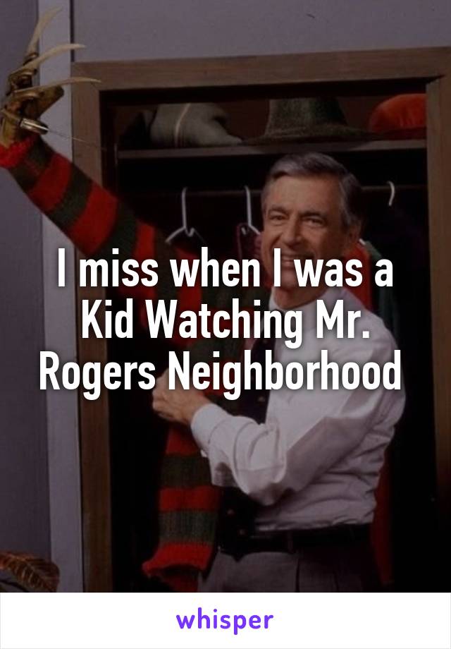 I miss when I was a Kid Watching Mr. Rogers Neighborhood 