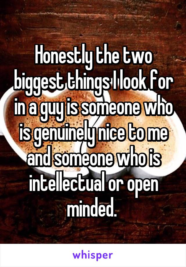 Honestly the two biggest things I look for in a guy is someone who is genuinely nice to me and someone who is intellectual or open minded. 
