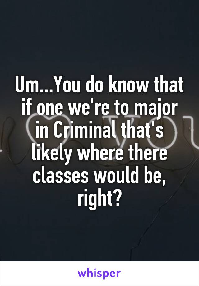 Um...You do know that if one we're to major in Criminal that's likely where there classes would be, right?