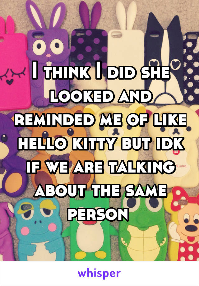I think I did she looked and reminded me of like hello kitty but idk if we are talking about the same person 