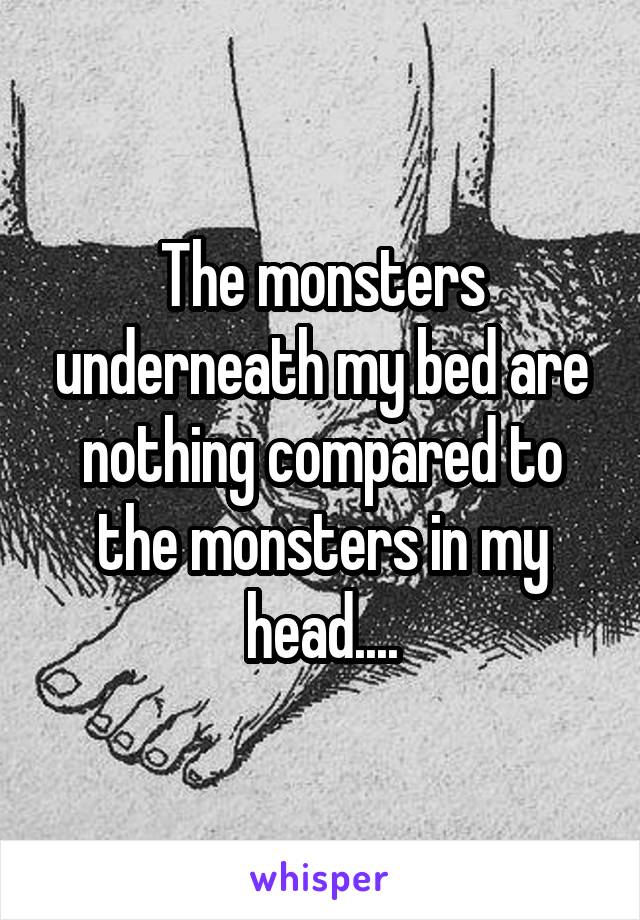 The monsters underneath my bed are nothing compared to the monsters in my head....