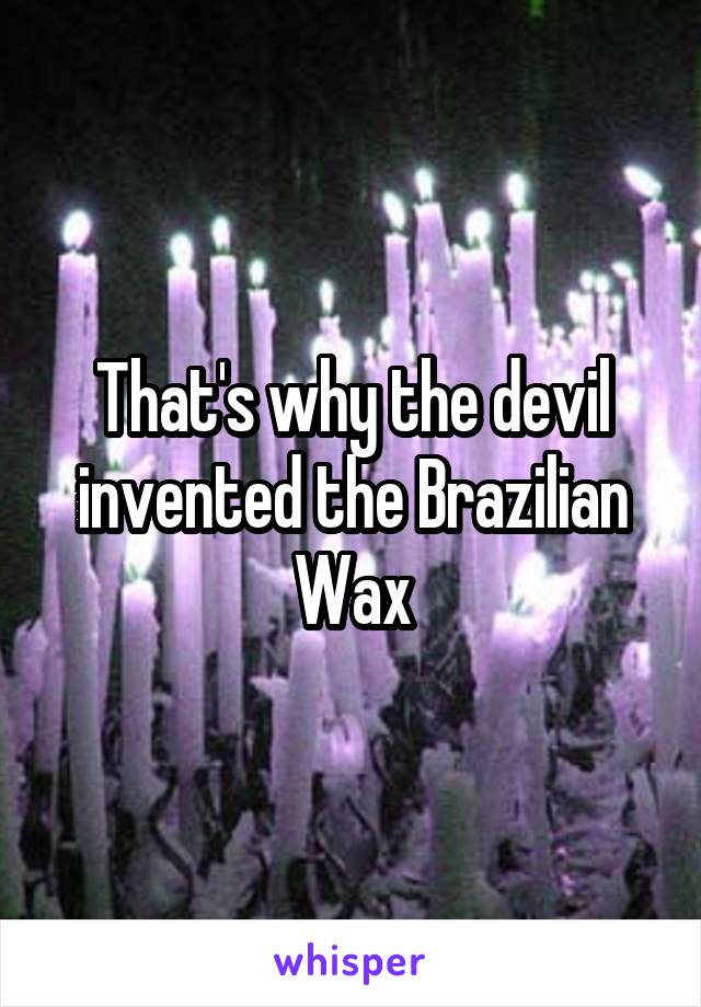 That's why the devil invented the Brazilian Wax
