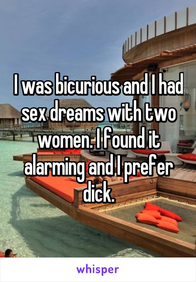 I was bicurious and I had sex dreams with two women. I found it alarming and I prefer dick.