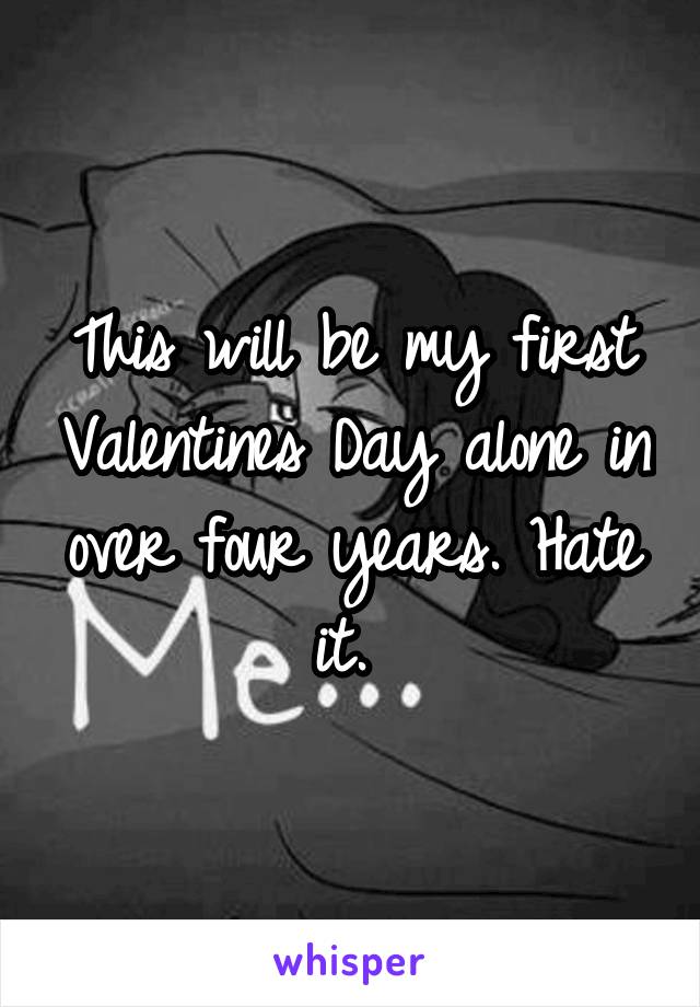 This will be my first Valentines Day alone in over four years. Hate it. 