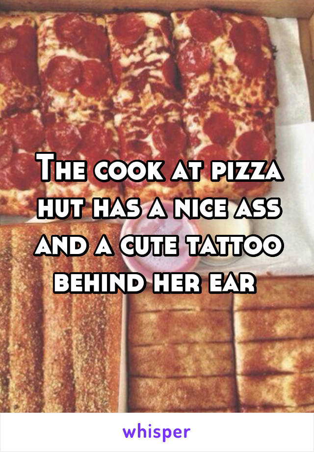 The cook at pizza hut has a nice ass and a cute tattoo behind her ear 