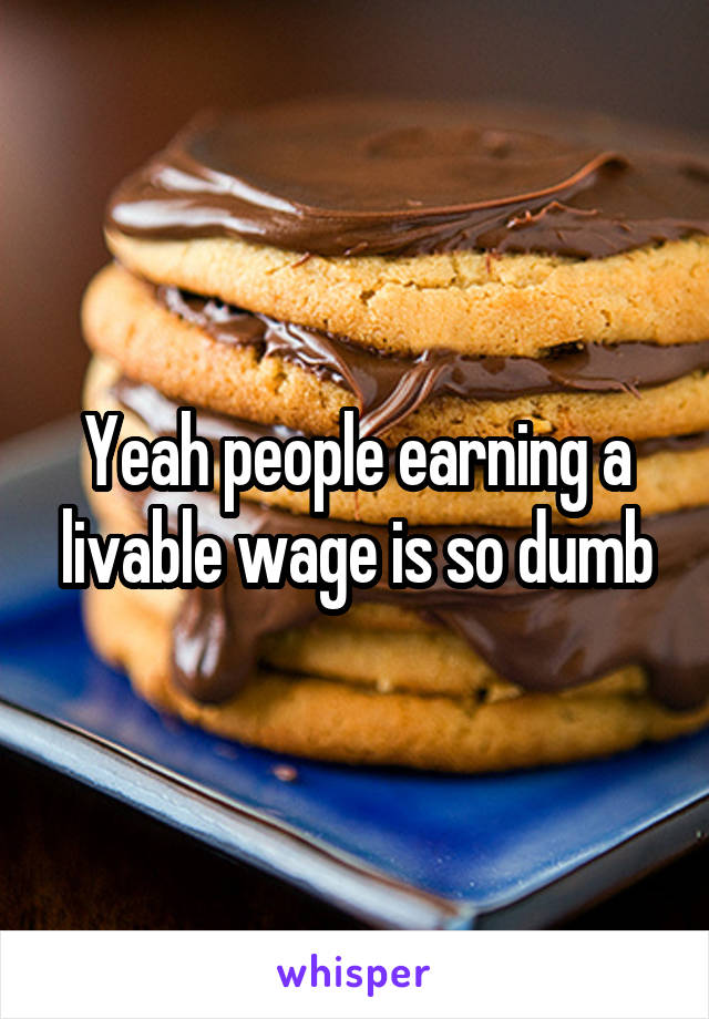 Yeah people earning a livable wage is so dumb