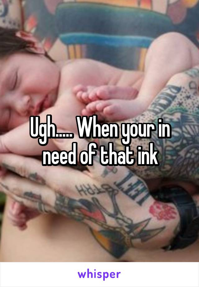 Ugh..... When your in need of that ink