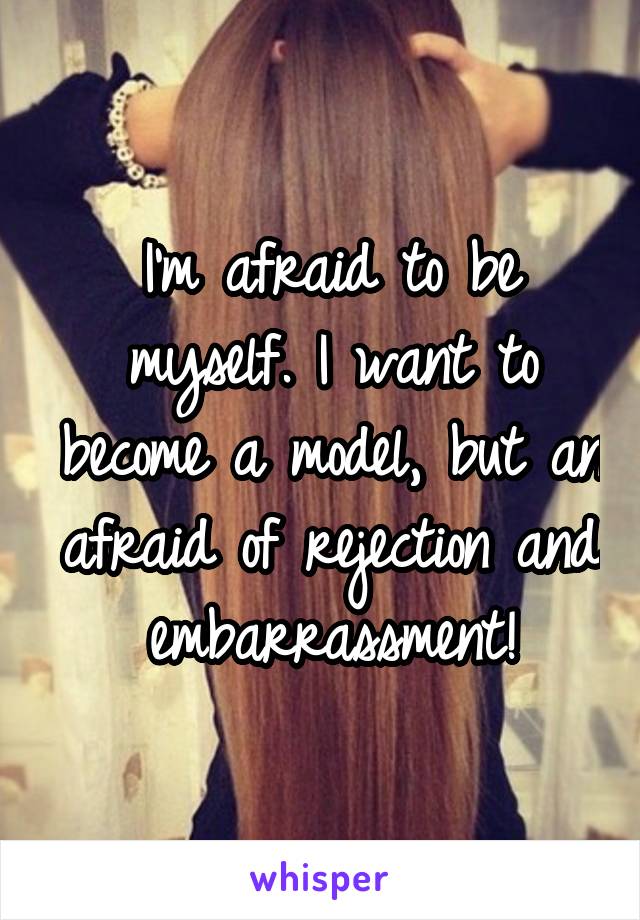 I'm afraid to be myself. I want to become a model, but an afraid of rejection and embarrassment!