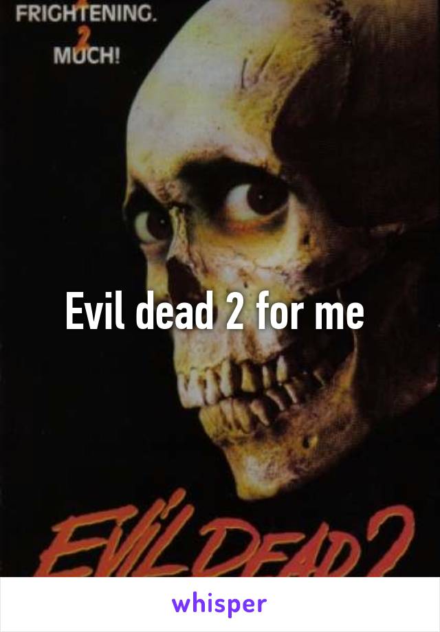 Evil dead 2 for me 