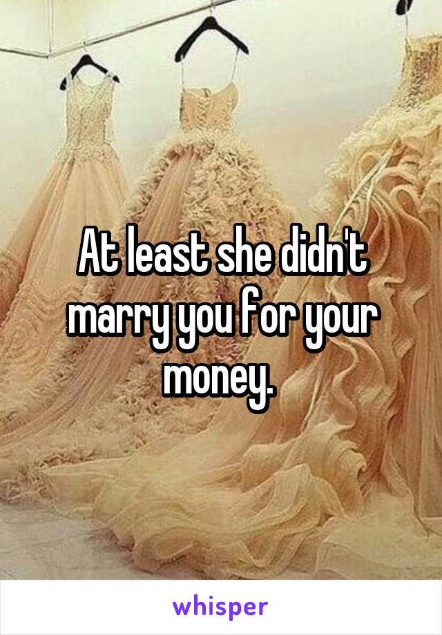 At least she didn't marry you for your money. 