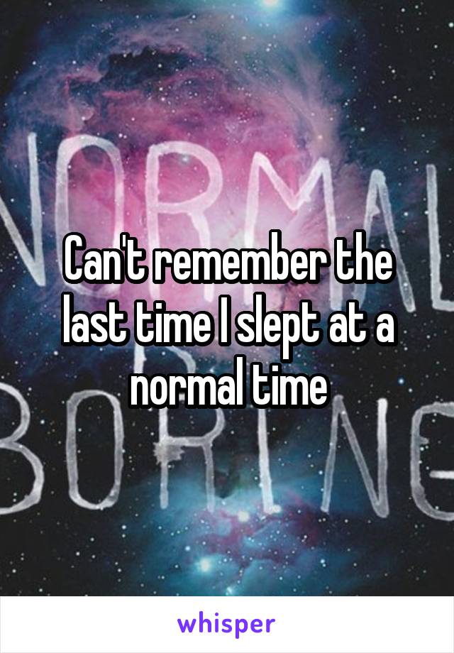 Can't remember the last time I slept at a normal time