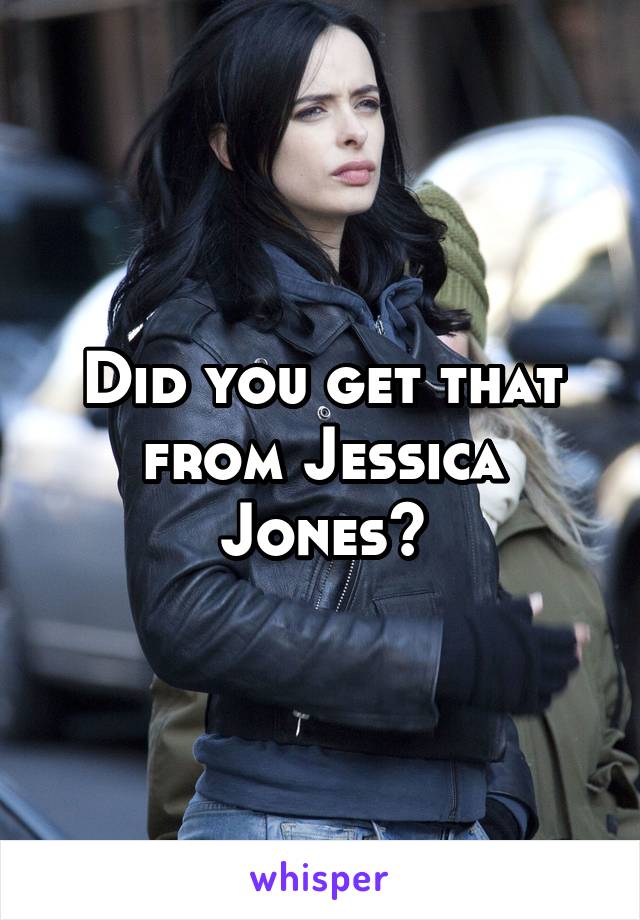 Did you get that from Jessica Jones?