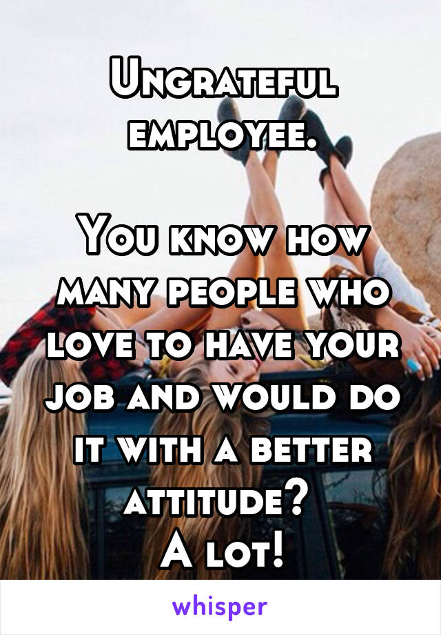 Ungrateful employee.

You know how many people who love to have your job and would do it with a better attitude? 
A lot!