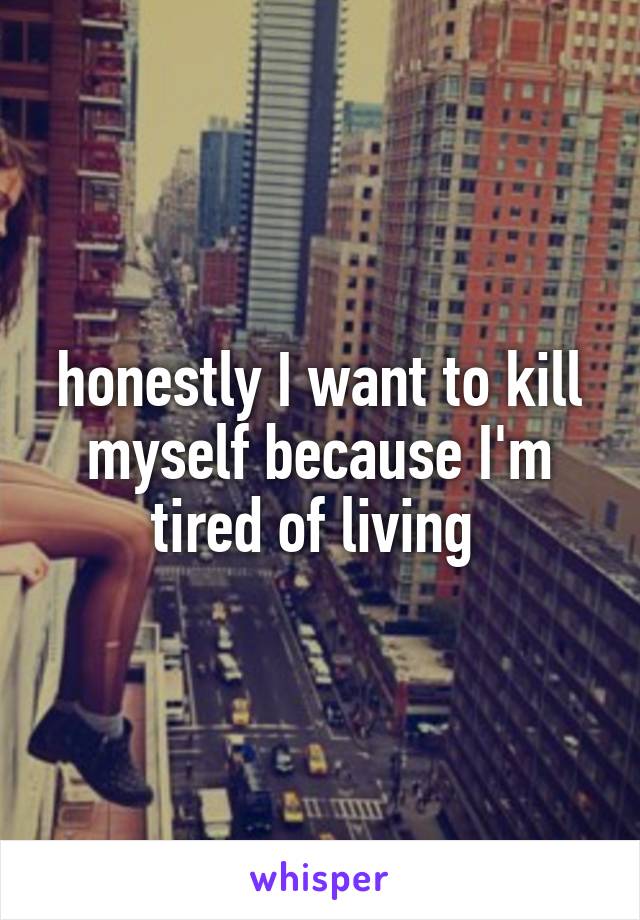 honestly I want to kill myself because I'm tired of living 