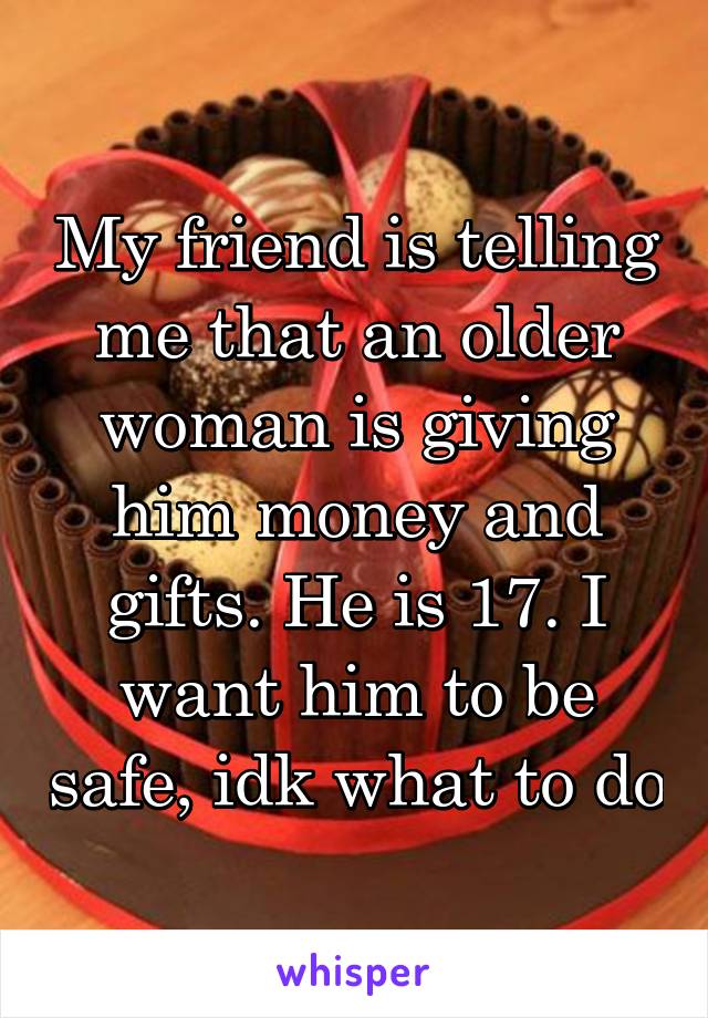 My friend is telling me that an older woman is giving him money and gifts. He is 17. I want him to be safe, idk what to do