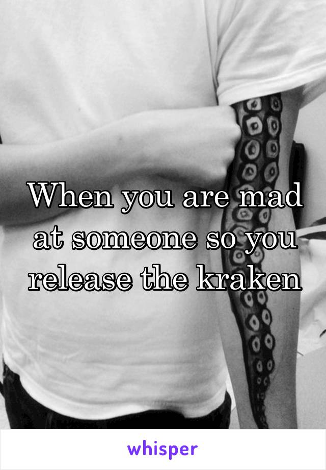 When you are mad at someone so you release the kraken