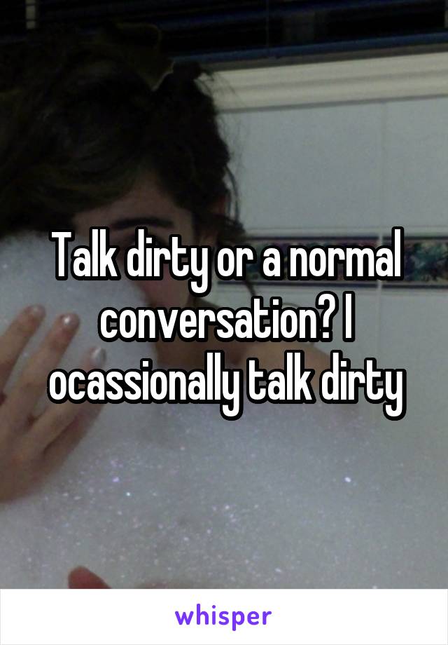 Talk dirty or a normal conversation? I ocassionally talk dirty