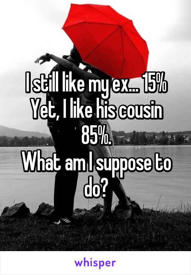 I still like my ex... 15%
Yet, I like his cousin 85%.
What am I suppose to do?