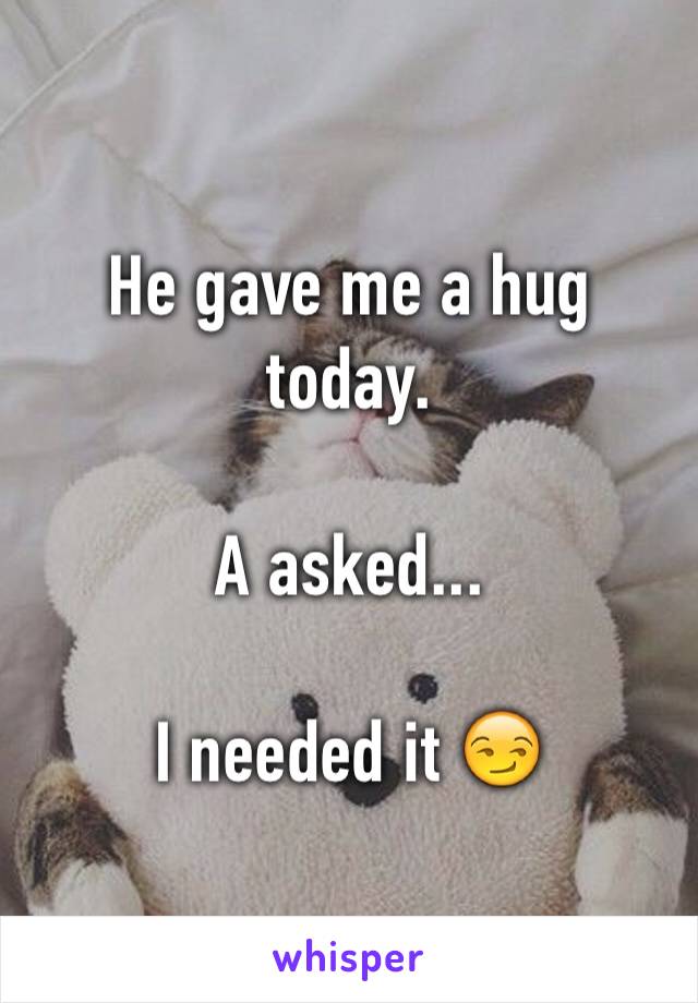 He gave me a hug today.

A asked...

I needed it 😏