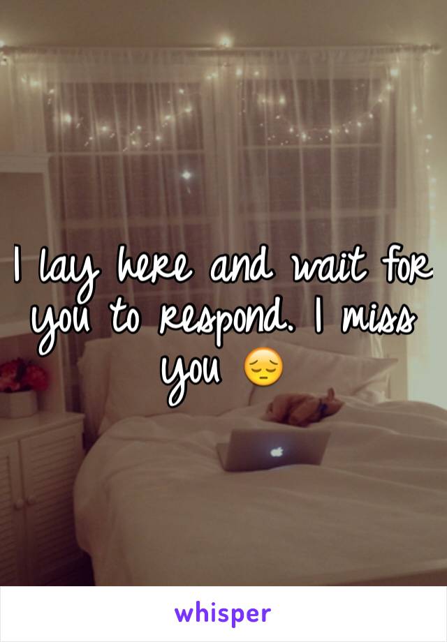 I lay here and wait for you to respond. I miss you 😔 