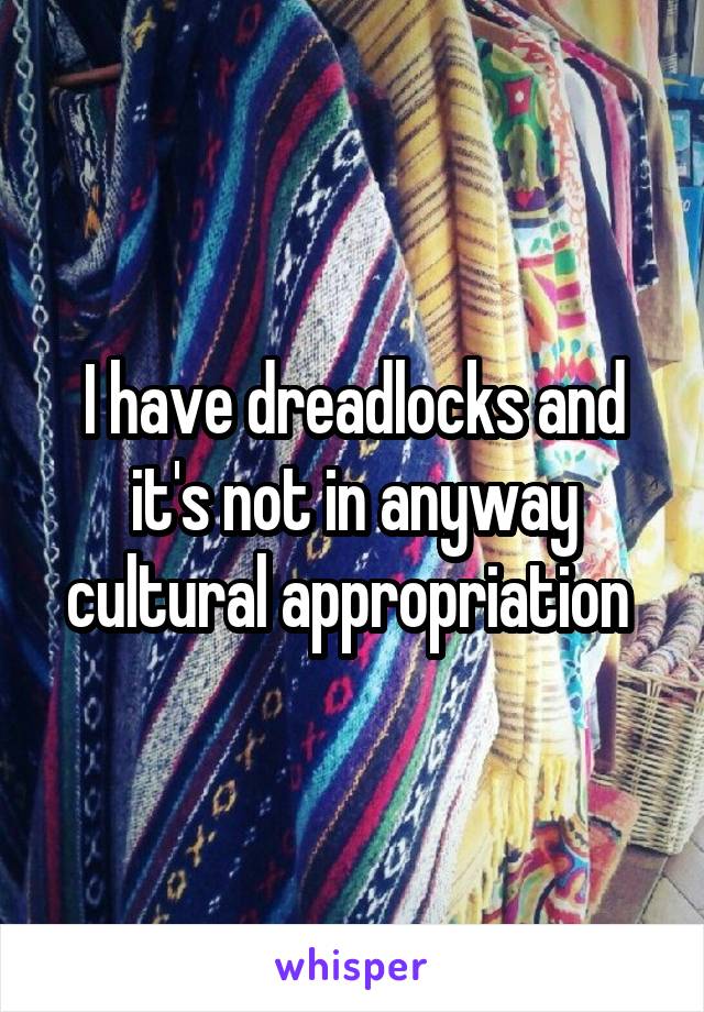 I have dreadlocks and it's not in anyway cultural appropriation 