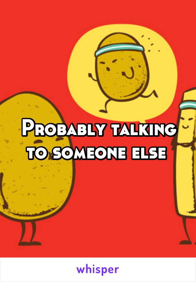 Probably talking to someone else 