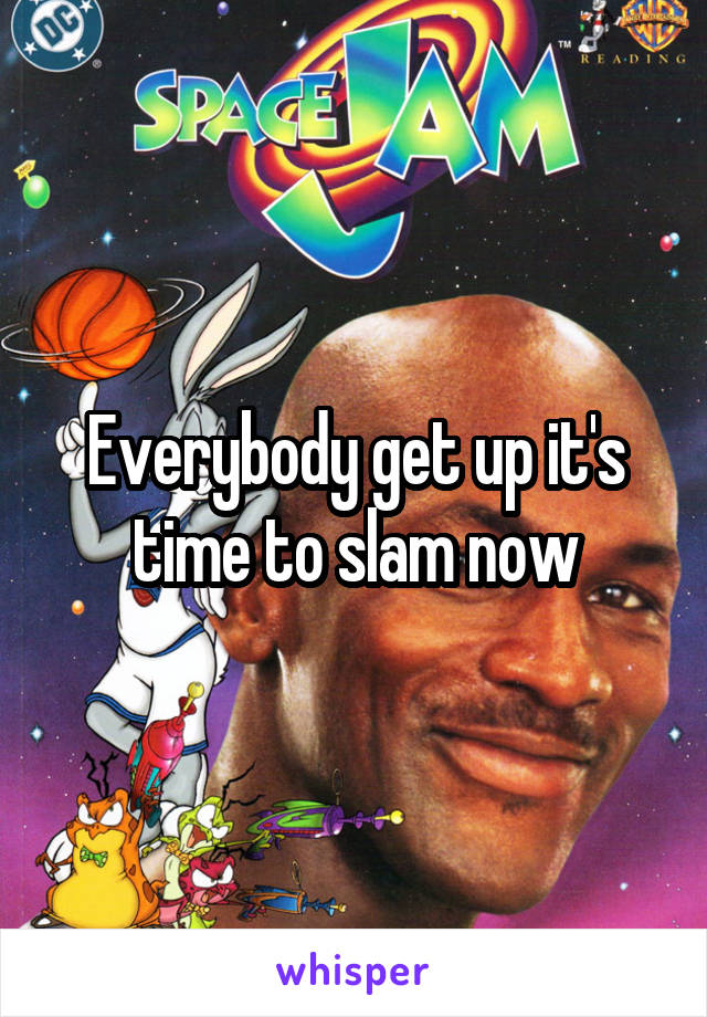 Everybody get up it's time to slam now