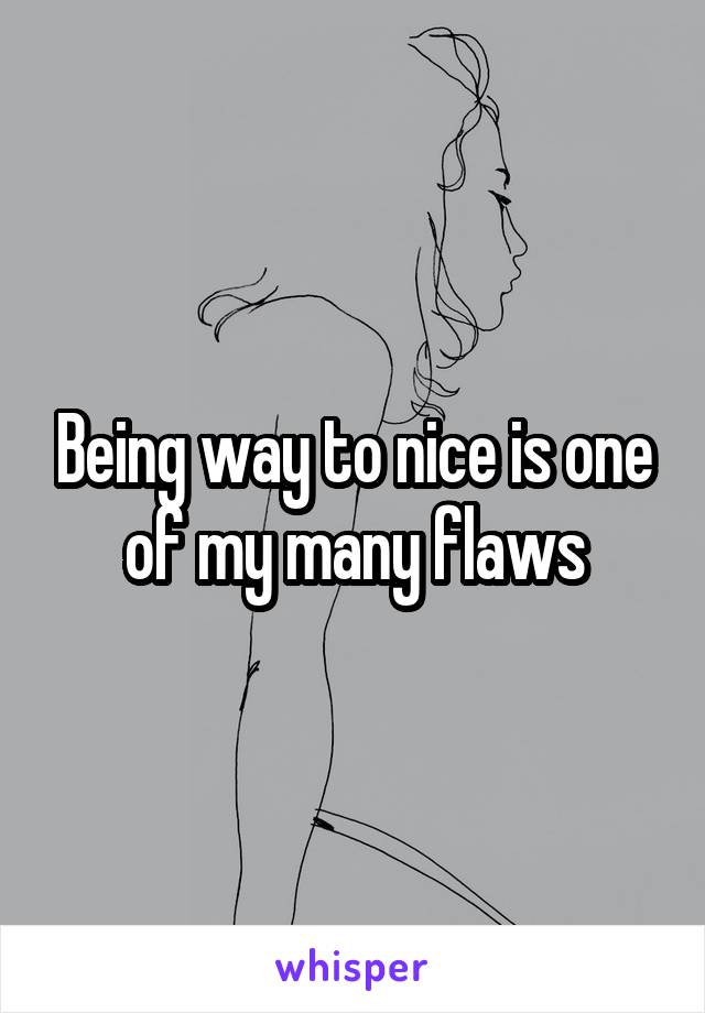 Being way to nice is one of my many flaws
