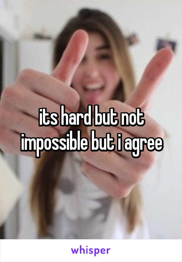 its hard but not impossible but i agree