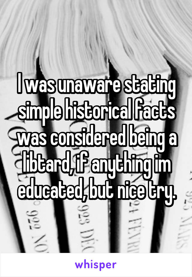 I was unaware stating simple historical facts was considered being a libtard, if anything im educated, but nice try.