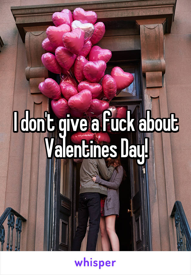I don't give a fuck about Valentines Day!